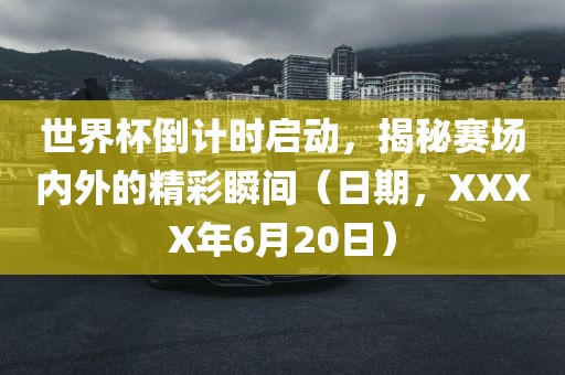 世界杯倒计时启动，揭秘赛场内外的精彩瞬间（日期，XXXX年6月20日）常熟市高丰毛纺织品有限公司