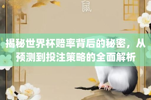 揭秘世界杯赔率背后的秘密，从预测到投注策略的全面解析
