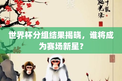 世界杯分组结果揭晓，谁将成为赛场新星？