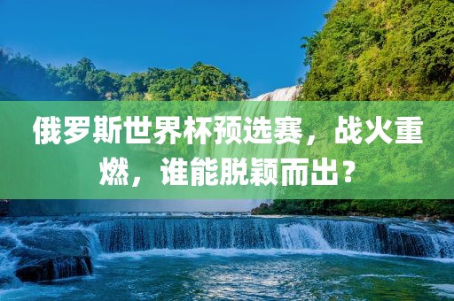 俄罗斯世界杯预选赛，战火重燃，谁能脱颖而出？