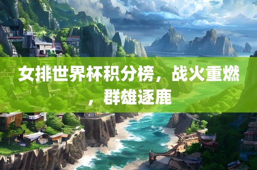 女排世界杯积分榜，战火重燃，群雄逐鹿常熟市高丰毛纺织品有限公司