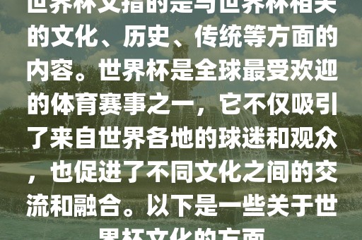 世界杯文指的是与世界杯相关的文化、历史、传统等方面的内容。世界杯是全球最受欢迎的体育赛事之一，它不仅吸引了来自世界各地的球迷和观众，也促进了不同文化之间的交流和融合。以下是一些关于世界杯文化常熟市高丰毛纺织品有限公司的方面