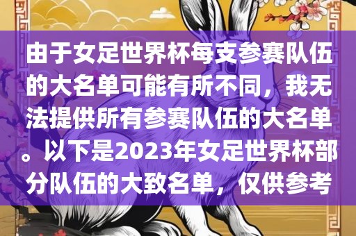 由于女足世界杯每支参赛队伍的大名单可能有所不同，我无法提供所有参赛队伍的大名单。以下是2023年女足世界杯部分队伍的大致名单，仅供参考常熟市高丰毛纺织品有限公司
