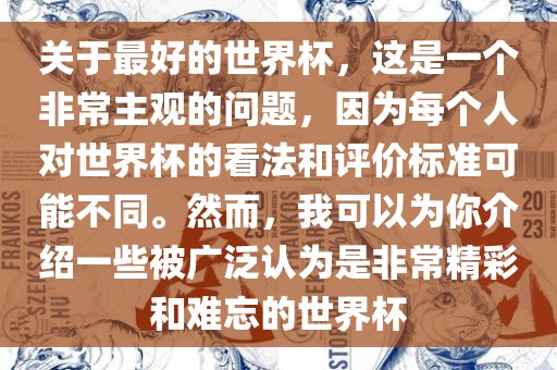 关于最好的世界杯，这是一个非常主观的问题，因为每个人对世界杯的看法和评价标准可能不同。然而，我可以为你介绍一些被广泛认为是非常精彩和难忘的世界杯常熟市高丰毛纺织品有限公司