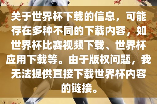 关于世界杯下载的信息，可能存在多种不同的下载内容，如世界杯比赛视频下载、世界杯应用下载等。由于版权问题，我无法提供直接下载世界杯内容的链接。
