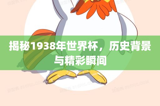 揭秘1938年世界杯，历史背景与精彩瞬间