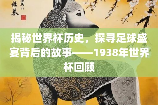 揭秘世界杯历史，探寻足球盛宴背后的故事——1938年世界杯回顾常熟市高丰毛纺织品有限公司