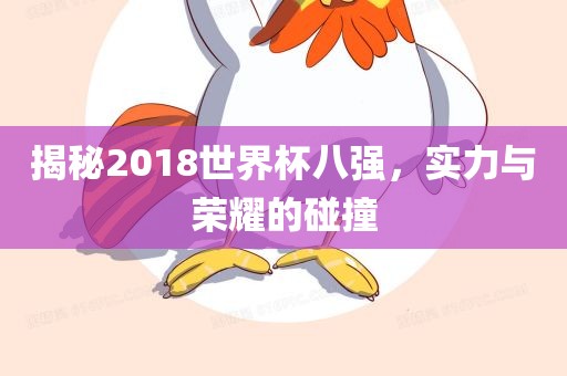 揭秘2018世界杯八强，实力与荣耀的碰撞常熟市高丰毛纺织品有限公司