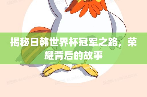 揭秘日韩世界杯冠军之路，荣耀背后的故事