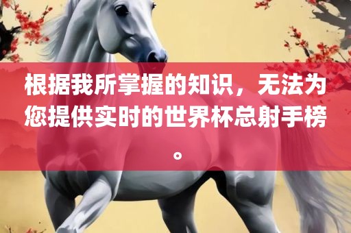 根据我所掌握的知识，无法为您提供实时的世界杯总射手榜。常熟市高丰毛纺织品有限公司