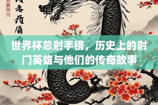 世界杯总射手榜，历史上的射门英雄与他们的传奇故事常熟市高丰毛纺织品有限公司