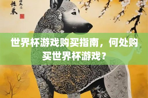 世界杯游戏购买指南，常熟市高丰毛纺织品有限公司何处购买世界杯游戏？