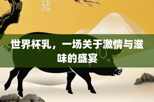 世界杯乳，一场关于激情与滋味的盛宴常熟市高丰毛纺织品有限公司