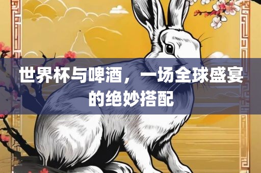 世界杯与啤酒，一场全球盛宴的绝妙搭配常熟市高丰毛纺织品有限公司