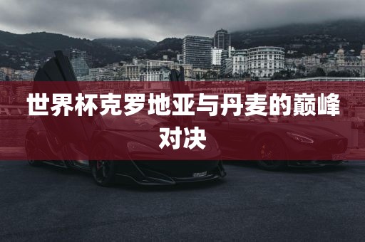 世界杯克罗地亚与丹麦的巅峰对决常熟市高丰毛纺织品有限公司