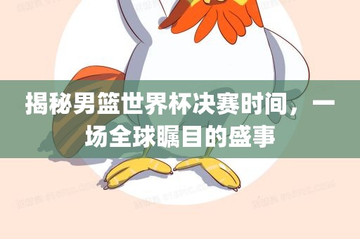 揭秘男篮世界杯决赛时间，一场全球瞩目的盛事