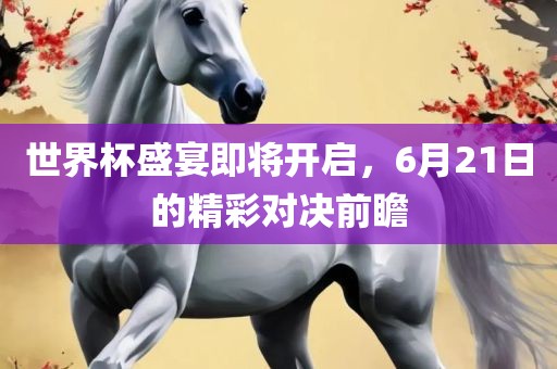 世界杯盛宴即将开启，6月21日的精彩对决前瞻常熟市高丰毛纺织品有限公司