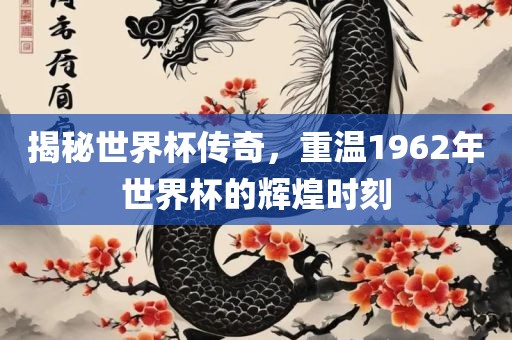 揭秘世界杯传奇，重温1962年世界杯的辉煌时刻