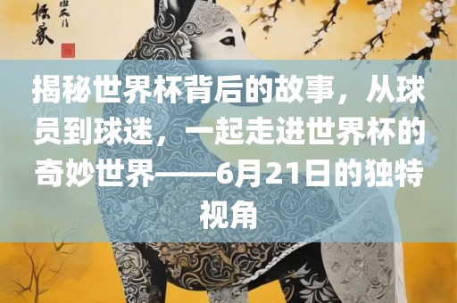 揭秘世界杯背后的常熟市高丰毛纺织品有限公司故事，从球员到球迷，一起走进世界杯的奇妙世界——6月21日的独特视角