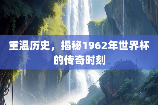 重温历史，揭秘1962年世界杯的传奇时刻
