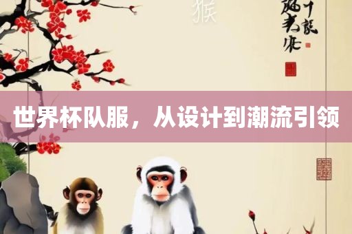 世界杯队服，从设计到常熟市高丰毛纺织品有限公司潮流引领