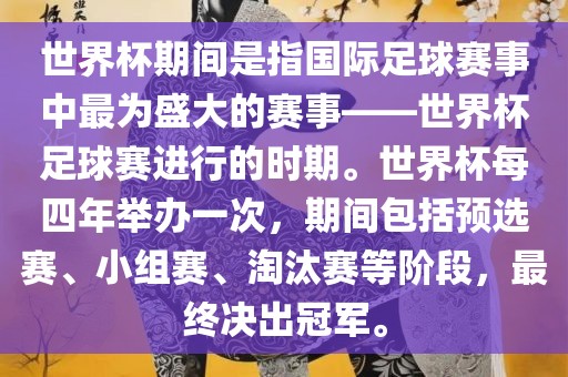 世界杯期间是指国际足球赛事中最为盛大的赛事——世界杯足球赛进行的时期。世界杯每四年举办一次，期间包括预选赛、小组赛、淘汰赛等阶段，最终决出冠军。常熟市高丰毛纺织品有限公司