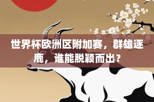 世界杯欧洲区附加赛，群雄逐鹿，谁能脱颖而出？