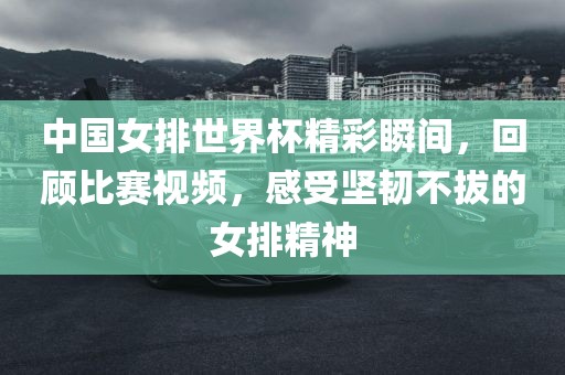 中国女排世界杯精彩瞬间，回顾比赛视频，感受坚韧不拔常熟市高丰毛纺织品有限公司的女排精神