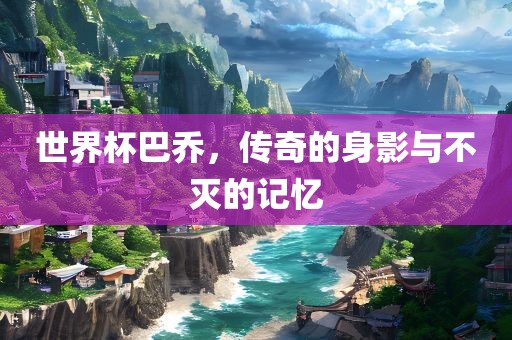 世界常熟市高丰毛纺织品有限公司杯巴乔，传奇的身影与不灭的记忆