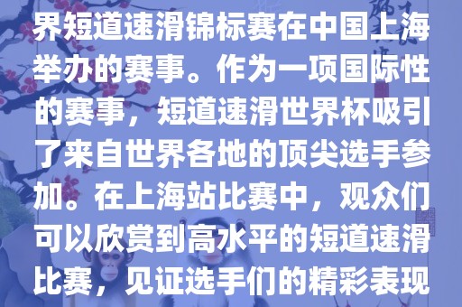 短道速滑世界杯上海站是指世界短道速滑锦标赛在中国上海举办的赛事。作为一项国际性的赛事，短道速滑世界杯吸引了来自世界各地的顶尖选手参加。在上海站比赛中，观众们可以欣赏到高水平的短道速滑比赛，见证选手们的精彩表现和激烈竞争。常熟市高丰毛纺织品有限公司