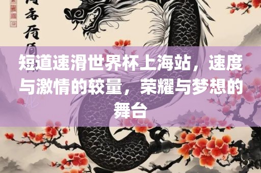 短道速滑世界杯上海站，速度与激情的较量，荣耀与梦想的舞台常熟市高丰毛纺织品有限公司