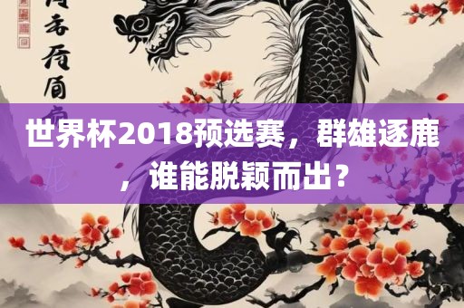 世界杯2018预选赛，群雄逐鹿，谁能脱颖而出？常熟市高丰毛纺织品有限公司