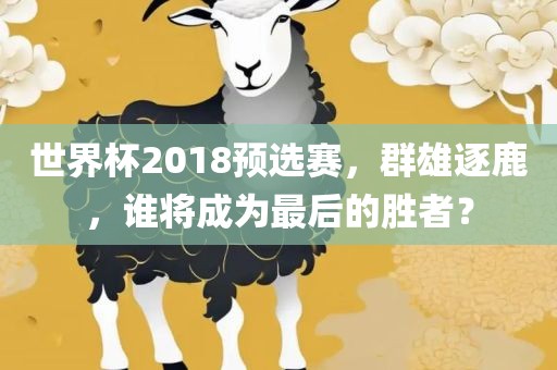 世界杯2018预选赛，群雄逐鹿，谁将成为最常熟市高丰毛纺织品有限公司后的胜者？