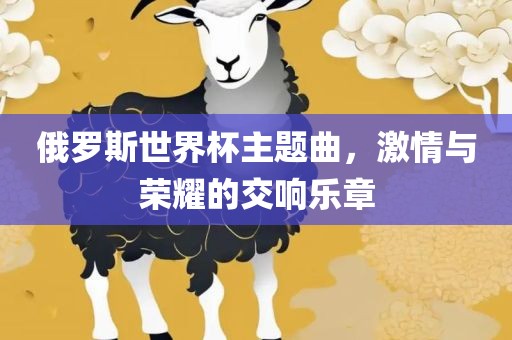 俄罗斯世界杯主题曲，激情与荣耀的交响乐章