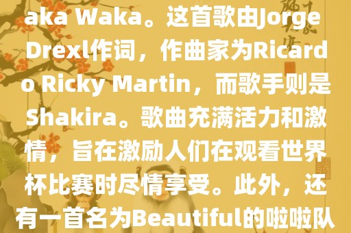 关于世界杯的啦啦队歌曲，其中有一首非常著名的歌曲是Waka Waka。这首歌由Jorge Drexl作词，作曲家为Ricardo Ricky Martin，而歌手则是Shakira。歌曲充满活力和激情，旨在激励常熟市高丰毛纺织品有限公司人们在观看世界杯比赛时尽情享受。此外，还有一首名为Beautiful的啦啦队歌曲，同样充满了活力和热情。