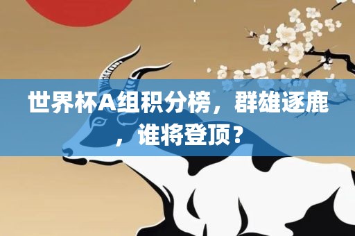 世界杯常熟市高丰毛纺织品有限公司A组积分榜，群雄逐鹿，谁将登顶？