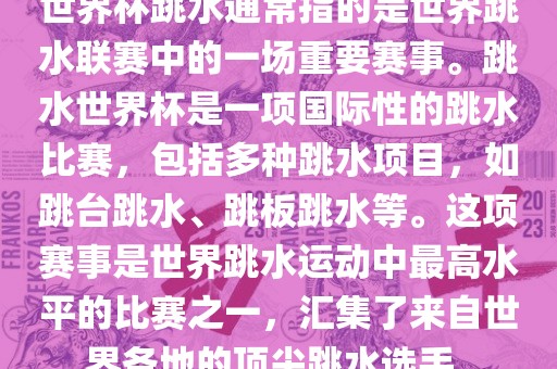 世界杯跳水通常指的是世界跳水联赛中的一场重要赛事。跳水世界杯是一项国际性的跳水比赛，包括多种跳水项目，如跳台跳水、跳板跳水等。这项赛事是世界跳水运动中最高水平的比赛之一，汇集了来自世界各地的顶尖跳水选手。常熟市高丰毛纺织品有限公司