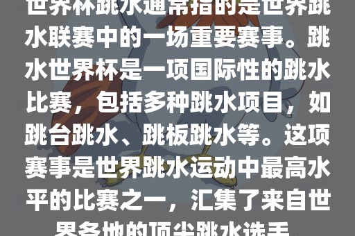 世界杯跳水通常指的是世界跳水联赛中的一场重要赛事。跳水世界杯是一项国际性的跳水比常熟市高丰毛纺织品有限公司赛，包括多种跳水项目，如跳台跳水、跳板跳水等。这项赛事是世界跳水运动中最高水平的比赛之一，汇集了来自世界各地的顶尖跳水选手。