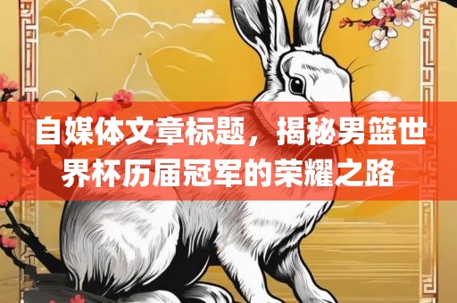 自媒体文章标题，揭秘男篮世界杯历届冠军的荣耀之路