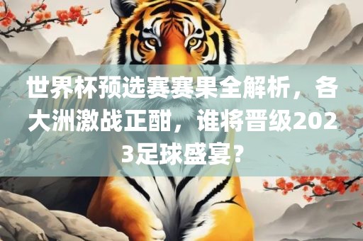 世界杯预选赛赛果全解析，各大洲激战正酣，谁将晋级2023足球盛宴？常熟市高丰毛纺织品有限公司