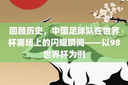 回顾历史，中国足球队在世界杯赛场上的闪耀瞬间——以98世界杯为例