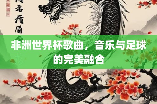 非洲世界杯歌曲，音乐与足球的完美融合