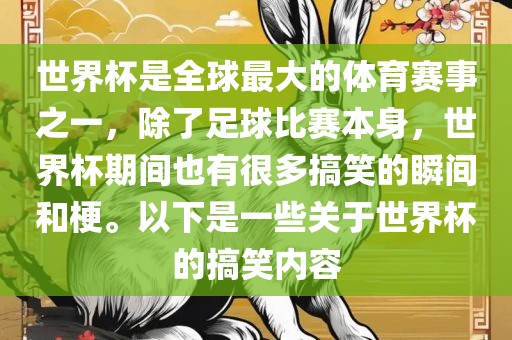 世界杯是全球最大的体育赛事之一，除了足球比赛本身，世界杯期间也有很多搞笑的瞬间和梗。以下是一些关于世界杯的搞笑内容