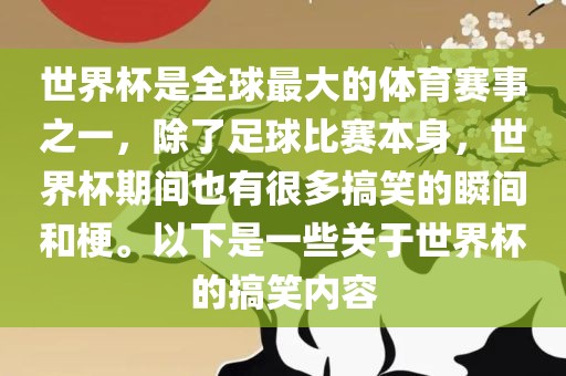 世界杯是全球最大的体育赛事之一，除了足球比赛本身，世界杯期间也有很多搞笑的瞬间和梗。以下是一些关于世界杯的搞笑内容