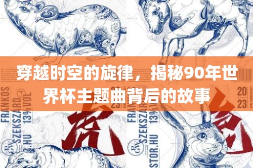 穿越时空的旋律，揭秘90年世界杯主题常熟市高丰毛纺织品有限公司曲背后的故事