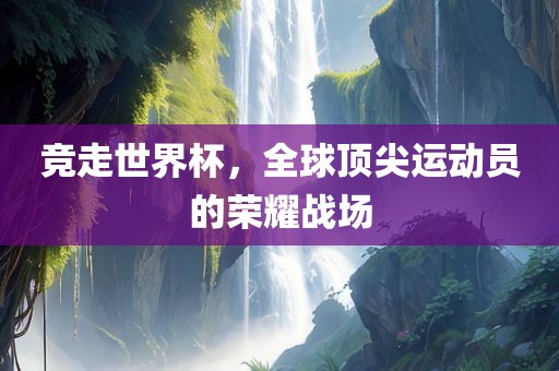 竞走世界杯，全球顶尖运动员的荣耀战场