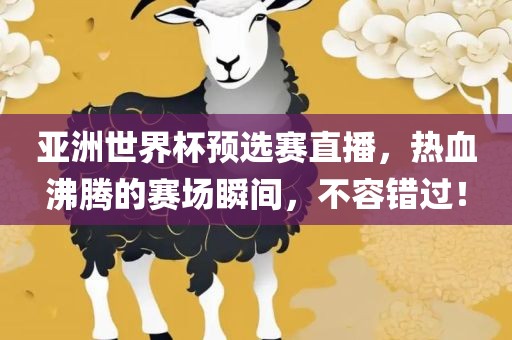 亚洲世界杯预选赛直播，热血沸腾的赛场瞬间，不容错过！