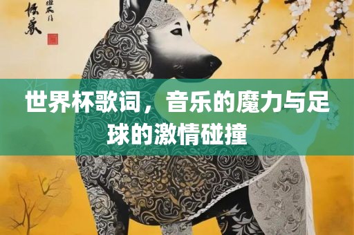 世界杯歌词，音乐的魔力与足球的激情碰撞
