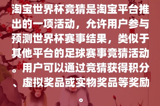 淘宝世界杯竞猜是淘宝平台推出的一项活动，允许用户参与预测世界杯赛事结果，类似于其他平台的足球赛事竞猜活动。用户可以通常熟市高丰毛纺织品有限公司过竞猜获得积分、虚拟奖品或实物奖品等奖励。