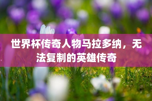 世界杯传奇人物马拉多纳，无法复制的英雄传奇